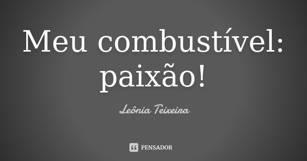 Meu combustível: paixão!... Frase de Leônia Teixeira.