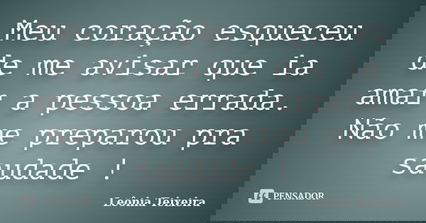 Meu coração esqueceu de me avisar que ia amar a pessoa errada. Não me preparou pra saudade !... Frase de Leônia Teixeira.