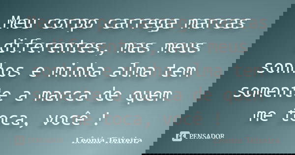 Meu corpo carrega marcas diferentes, mas meus sonhos e minha alma tem somente a marca de quem me toca, você !... Frase de leônia Teixeira.