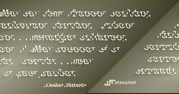 Meu eu tem frases soltas, palavras tortas, risos falsos...mendigo olhares, sorrisos ! Meu avesso é o correto, certo...meu errado, o que pulsa.... Frase de Leônia Teixeira.