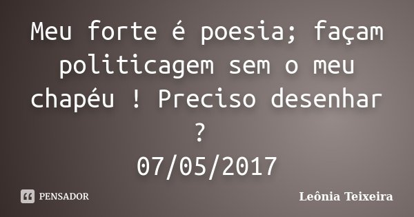 Meu forte é poesia; façam politicagem sem o meu chapéu ! Preciso desenhar ? 07/05/2017... Frase de Leônia Teixeira.
