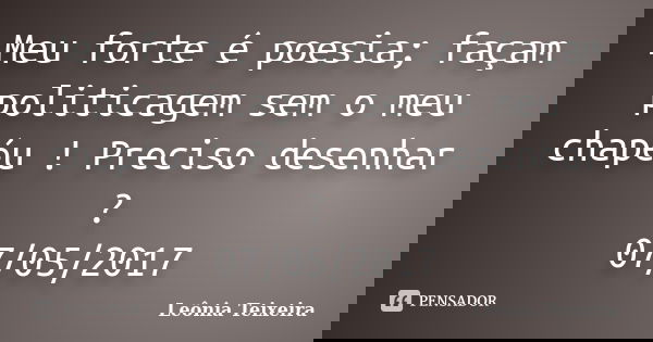 Meu forte é poesia; façam politicagem sem o meu chapéu ! Preciso desenhar ? 07/05/2017... Frase de Leônia Teixeira.