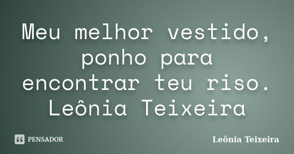 Meu melhor vestido, ponho para encontrar teu riso. Leônia Teixeira... Frase de Leônia Teixeira.