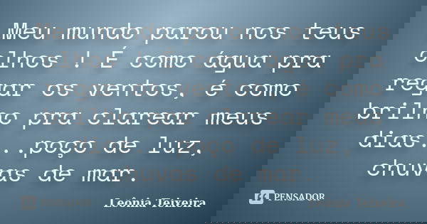 Meu mundo parou nos teus olhos ! É como água pra regar os ventos, é como brilho pra clarear meus dias...poço de luz, chuvas de mar.... Frase de Leônia Teixeira.