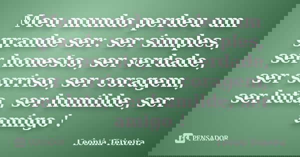 Meu mundo perdeu um grande ser: ser simples, ser honesto, ser verdade, ser sorriso, ser coragem, ser luta, ser humilde, ser amigo !... Frase de Leônia Teixeira.