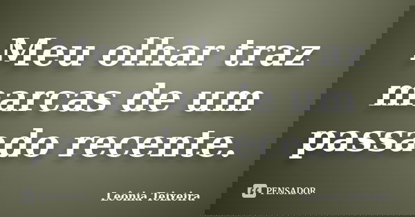 Meu olhar traz marcas de um passado recente.... Frase de Leônia Teixeira.