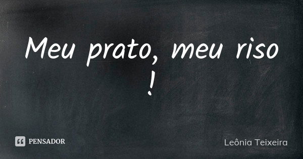 Meu prato, meu riso !... Frase de Leônia Teixeira.