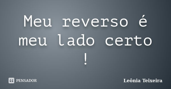 Meu reverso é meu lado certo !... Frase de Leônia Teixeira.