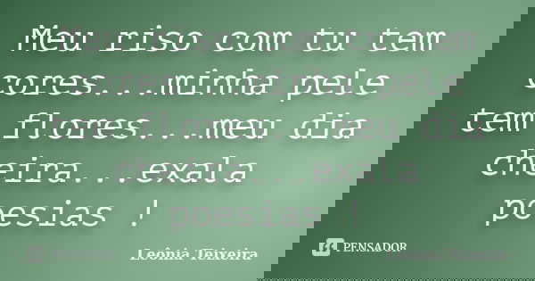 Meu riso com tu tem cores...minha pele tem flores...meu dia cheira...exala poesias !... Frase de Leônia Teixeira.