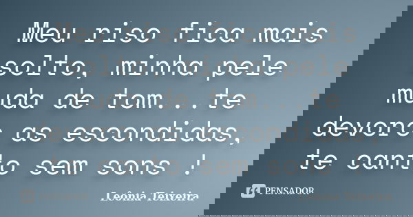 Meu riso fica mais solto, minha pele muda de tom...te devoro as escondidas, te canto sem sons !... Frase de Leônia Teixeira.