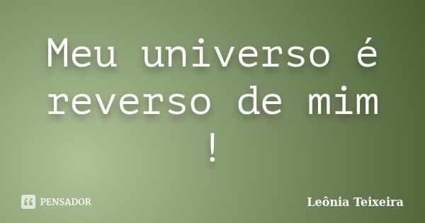 Meu universo é reverso de mim !... Frase de Leônia Teixeira.