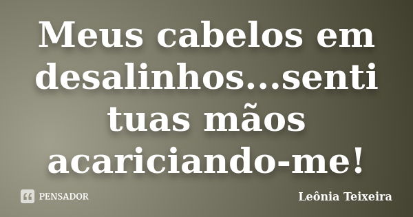 Meus cabelos em desalinhos...senti tuas mãos acariciando-me!... Frase de Leônia Teixeira.