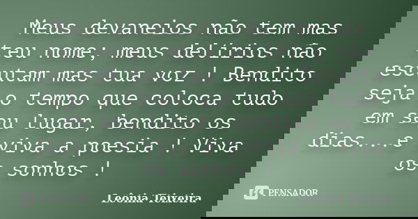 Meus devaneios não tem mas teu nome; meus delírios não escutam mas tua voz ! Bendito seja o tempo que coloca tudo em seu lugar, bendito os dias...e viva a poesi... Frase de Leônia Teixeira.