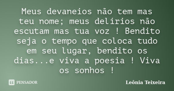 Meus devaneios não tem mas teu nome; meus delírios não escutam mas tua voz ! Bendito seja o tempo que coloca tudo em seu lugar, bendito os dias...e viva a poesi... Frase de Leônia Teixeira.