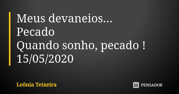 Meus devaneios...
Pecado
Quando sonho, pecado !
15/05/2020... Frase de Leônia Teixeira.