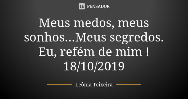 Meus medos, meus sonhos...Meus segredos. Eu, refém de mim ! 18/10/2019... Frase de Leônia Teixeira.