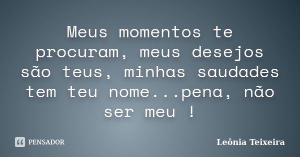 Meus momentos te procuram, meus desejos são teus, minhas saudades tem teu nome...pena, não ser meu !... Frase de Leônia Teixeira.