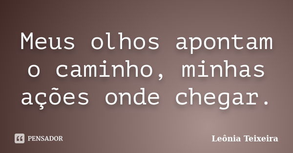 Meus olhos apontam o caminho, minhas ações onde chegar.... Frase de Leônia Teixeira.