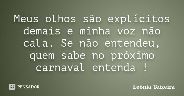 Meus olhos são explícitos demais e minha voz não cala. Se não entendeu, quem sabe no próximo carnaval entenda !... Frase de Leônia Teixeira.