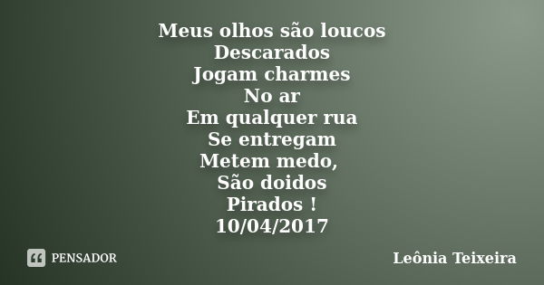 Meus olhos são loucos Descarados Jogam charmes No ar Em qualquer rua Se entregam Metem medo, São doidos Pirados ! 10/04/2017... Frase de Leônia Teixeira.