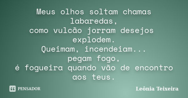 Meus olhos soltam chamas labaredas, como vulcão jorram desejos explodem. Queimam, incendeiam... pegam fogo, é fogueira quando vão de encontro aos teus.... Frase de Leônia Teixeira.