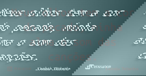 Meus olhos tem a cor do pecado, minha alma o som das canções.... Frase de Leônia Teixeira.