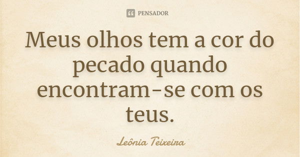 Meus olhos tem a cor do pecado quando encontram-se com os teus.... Frase de Leônia Teixeira.