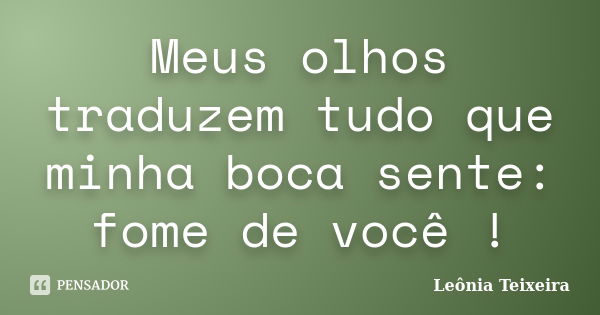 Meus olhos traduzem tudo que minha boca sente: fome de você !... Frase de leônia Teixeira.