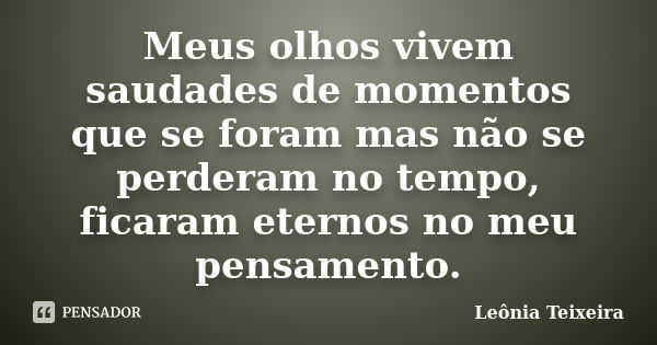 Meus olhos vivem saudades de momentos que se foram mas não se perderam no tempo, ficaram eternos no meu pensamento.... Frase de leônia Teixeira.