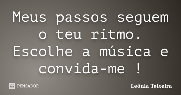 Meus passos seguem o teu ritmo. Escolhe a música e convida-me !... Frase de Leônia Teixeira.