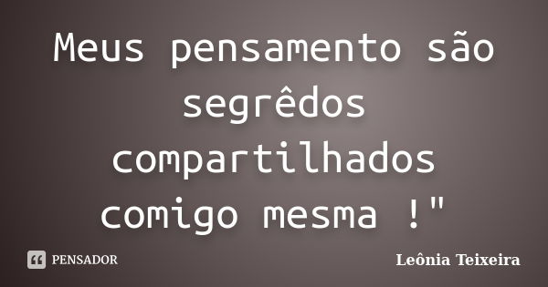 Meus pensamento são segrêdos compartilhados comigo mesma !"... Frase de Leônia Teixeira.