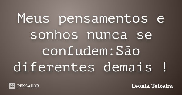 Meus pensamentos e sonhos nunca se confudem:São diferentes demais !... Frase de Leônia Teixeira.