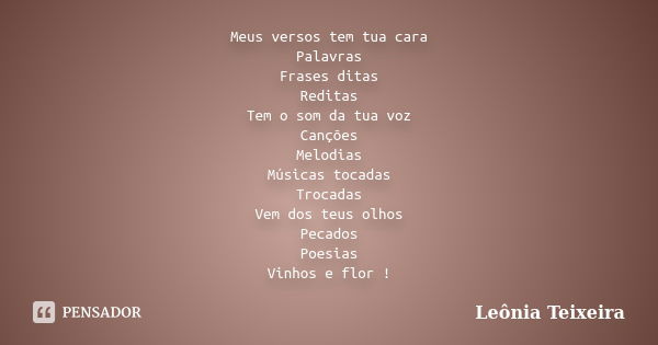 Meus versos tem tua cara Palavras Frases ditas Reditas Tem o som da tua voz Canções Melodias Músicas tocadas Trocadas Vem dos teus olhos Pecados Poesias Vinhos ... Frase de Leônia Teixeira.