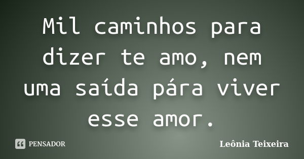 Mil caminhos para dizer te amo, nem uma saída pára viver esse amor.... Frase de Leônia Teixeira.