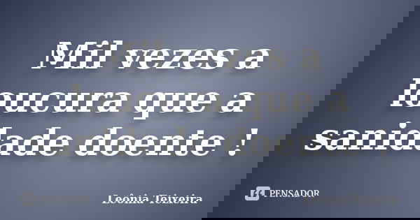Mil vezes a loucura que a sanidade doente !... Frase de Leônia Teixeira.