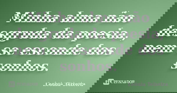 Minha alma não desgruda da poesia, nem se esconde dos sonhos.... Frase de Leônia Teixeira.
