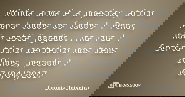 Minha arma é a poesia; atiro para todos os lados ! Pena, não está jogado...na rua ! Seria tiro certeiro nos teus olhos, pecado ! 07/04/2017... Frase de Leônia Teixeira.
