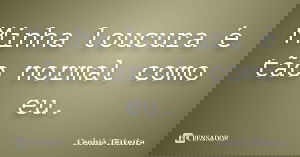 Minha loucura é tão normal como eu.... Frase de Leônia Teixeira.