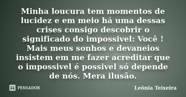 Minha loucura tem momentos de lucidez e em meio há uma dessas crises consigo descobrir o significado do impossivel: Você ! Mais meus sonhos e devaneios insistem... Frase de Leônia Teixeira.