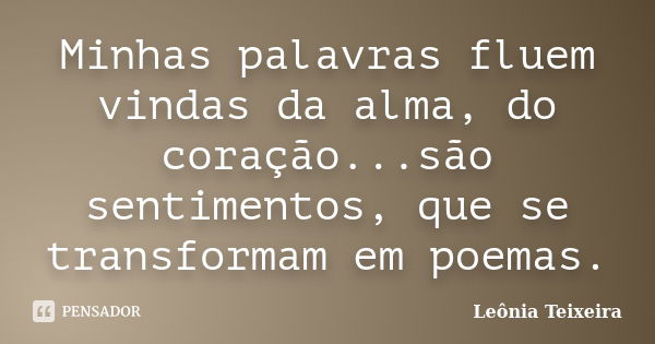 Minhas palavras fluem vindas da alma, do coração...são sentimentos, que se transformam em poemas.... Frase de Leônia Teixeira.