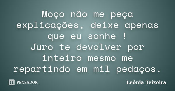 Moço não me peça explicações, deixe apenas que eu sonhe ! Juro te devolver por inteiro mesmo me repartindo em mil pedaços.... Frase de Leônia Teixeira.