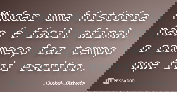 Mudar uma história não é fácil afinal o começo faz tempo que foi escrito.... Frase de Leônia Teixeira.