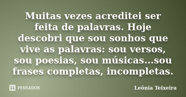 Muitas vezes acreditei ser feita de palavras. Hoje descobri que sou sonhos que vive as palavras: sou versos, sou poesias, sou músicas...sou frases completas, in... Frase de leônia Teixeira.