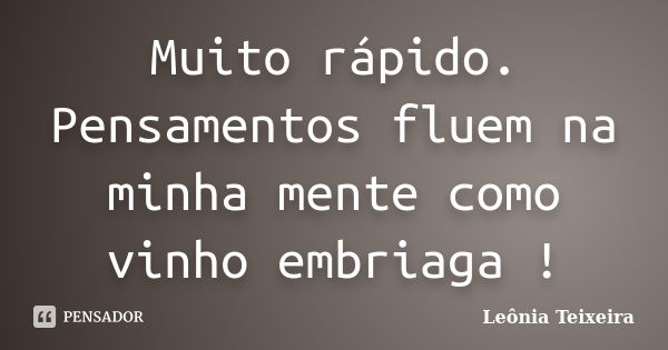 Muito rápido. Pensamentos fluem na minha mente como vinho embriaga !... Frase de leônia Teixeira.