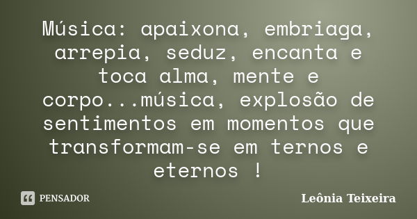 Música: apaixona, embriaga, arrepia, seduz, encanta e toca alma, mente e corpo...música, explosão de sentimentos em momentos que transformam-se em ternos e eter... Frase de Leônia Teixeira.