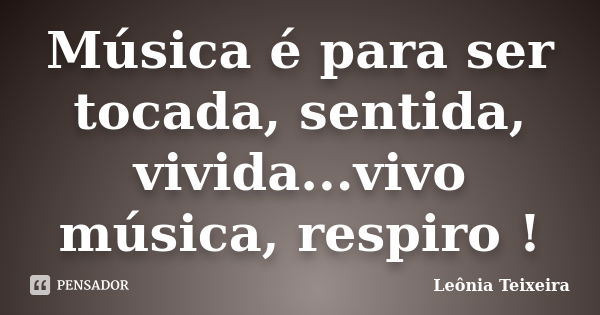 Música é para ser tocada, sentida, vivida...vivo música, respiro !... Frase de leônia Teixeira.