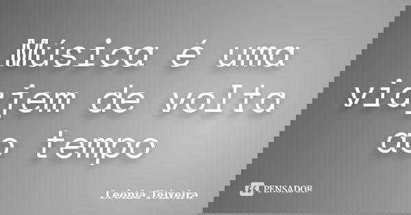 Música é uma viajem de volta ao tempo... Frase de Leônia Teixeira.