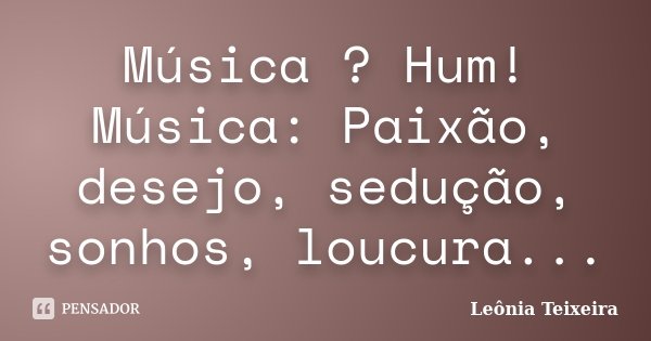 Música ? Hum! Música: Paixão, desejo, sedução, sonhos, loucura...... Frase de Leônia Teixeira.