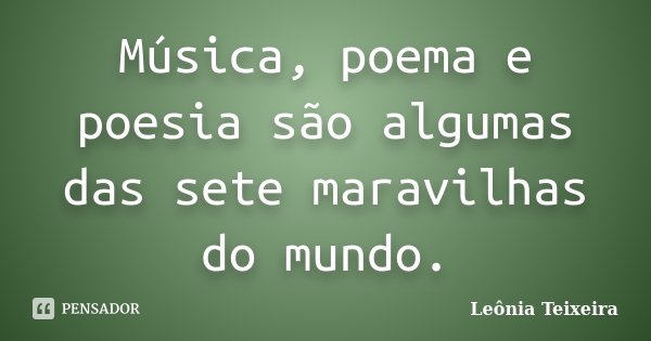 Música, poema e poesia são algumas das sete maravilhas do mundo.... Frase de Leônia Teixeira.