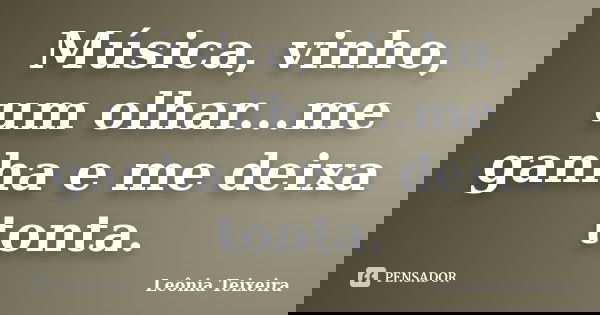 Música, vinho, um olhar...me ganha e me deixa tonta.... Frase de Leônia Teixeira.